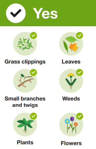 Items you can put in your garden waste bin: grass clippings, leaves, small branches and twigs, weeds, plants, flowers